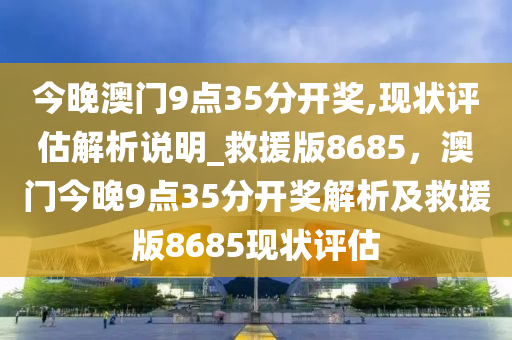今晚澳门9点35分开奖,现状评估解析说明_救援版8685，澳门今晚9点35分开奖解析及救援版8685现状评估