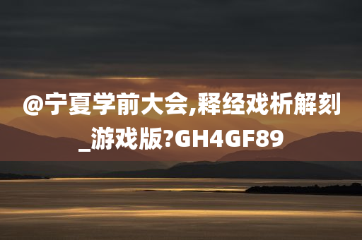 @宁夏学前大会,释经戏析解刻_游戏版?GH4GF89