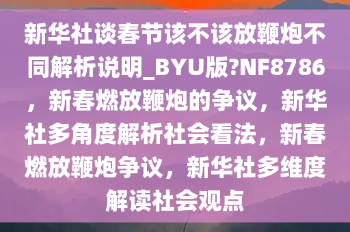 新华社谈春节该不该放鞭炮不同解析说明_BYU版?NF8786，新春燃放鞭炮的争议，新华社多角度解析社会看法，新春燃放鞭炮争议，新华社多维度解读社会观点