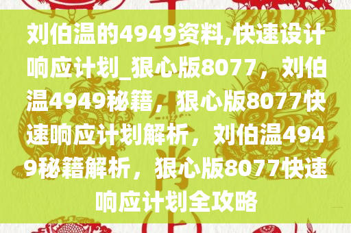 刘伯温的4949资料,快速设计响应计划_狠心版8077，刘伯温4949秘籍，狠心版8077快速响应计划解析，刘伯温4949秘籍解析，狠心版8077快速响应计划全攻略
