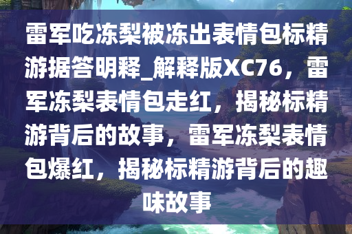 雷军吃冻梨被冻出表情包标精游据答明释_解释版XC76，雷军冻梨表情包走红，揭秘标精游背后的故事，雷军冻梨表情包爆红，揭秘标精游背后的趣味故事