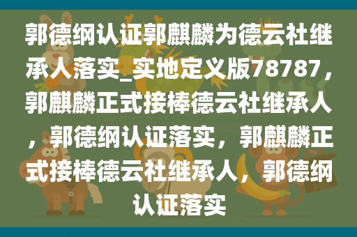 郭德纲认证郭麒麟为德云社继承人落实_实地定义版78787，郭麒麟正式接棒德云社继承人，郭德纲认证落实，郭麒麟正式接棒德云社继承人，郭德纲认证落实今晚必出三肖2025_2025新澳门精准免费提供·精确判断