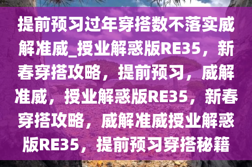 提前预习过年穿搭数不落实威解准威_授业解惑版RE35，新春穿搭攻略，提前预习，威解准威，授业解惑版RE35，新春穿搭攻略，威解准威授业解惑版RE35，提前预习穿搭秘籍