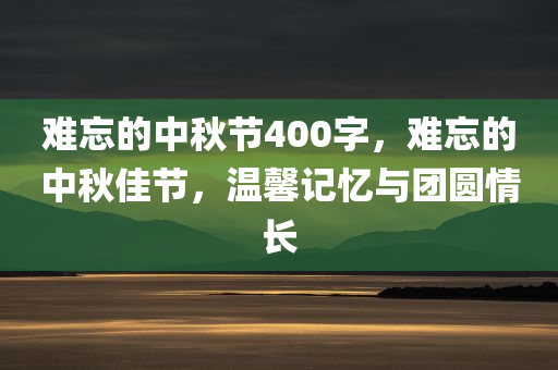 难忘的中秋节400字，难忘的中秋佳节，温馨记忆与团圆情长