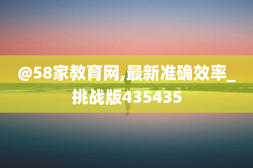 @58家教育网,最新准确效率_挑战版435435