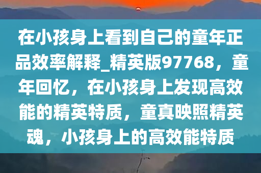 在小孩身上看到自己的童年正品效率解释_精英版97768，童年回忆，在小孩身上发现高效能的精英特质，童真映照精英魂，小孩身上的高效能特质