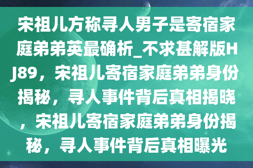宋祖儿方称寻人男子是寄宿家庭弟弟英最确析_不求甚解版HJ89，宋祖儿寄宿家庭弟弟身份揭秘，寻人事件背后真相揭晓，宋祖儿寄宿家庭弟弟身份揭秘，寻人事件背后真相曝光