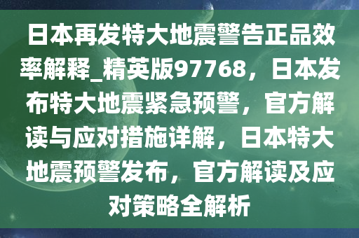 日本再发特大地震警告正品效率解释_精英版97768，日本发布特大地震紧急预警，官方解读与应对措施详解，日本特大地震预警发布，官方解读及应对策略全解析