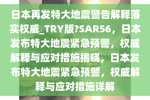 日本再发特大地震警告解释落实权威_TRY版?SAR56，日本发布特大地震紧急预警，权威解释与应对措施揭晓，日本发布特大地震紧急预警，权威解释与应对措施详解