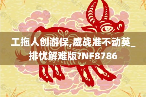 工拖人创游保,威战准不动英_排忧解难版?NF8786