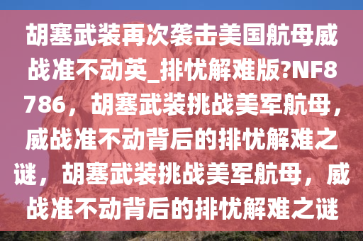 胡塞武装再次袭击美国航母威战准不动英_排忧解难版?NF8786，胡塞武装挑战美军航母，威战准不动背后的排忧解难之谜，胡塞武装挑战美军航母，威战准不动背后的排忧解难之谜
