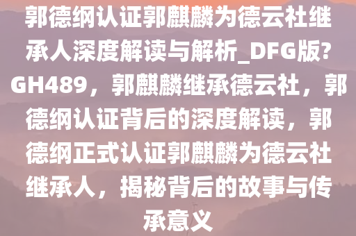 郭德纲认证郭麒麟为德云社继承人深度解读与解析_DFG版?GH489，郭麒麟继承德云社，郭德纲认证背后的深度解读，郭德纲正式认证郭麒麟为德云社继承人今晚必出三肖2025_2025新澳门精准免费提供·精确判断，揭秘背后的故事与传承意义