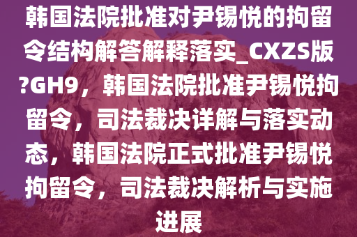 韩国法院批准对尹锡悦的拘留令结构解答解释落实_CXZS版?GH9，韩国法院批准尹锡悦拘留令，司法裁决详解与落实动态，韩国法院正式批准尹锡悦拘留令，司法裁决解析与实施进展