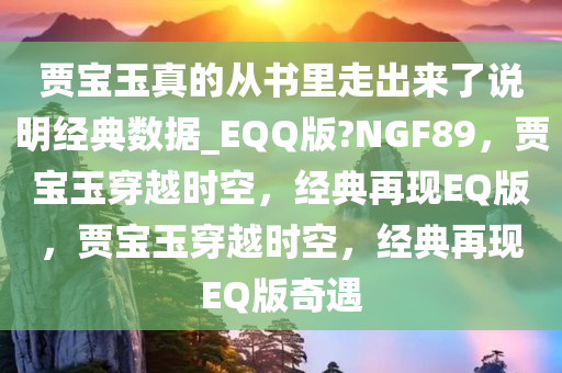 贾宝玉真的从书里走出来了说明经典数据_EQQ版?NGF89，贾宝玉穿越时空，经典再现EQ版，贾宝玉穿越时空，经典再现EQ版奇遇