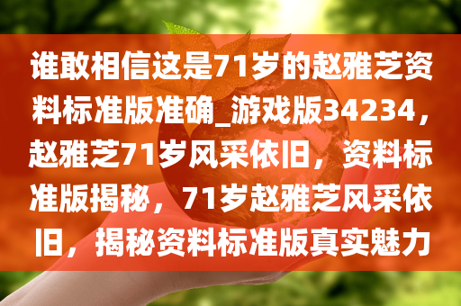谁敢相信这是71岁的赵雅芝资料标准版准确_游戏版34234，赵雅芝71岁风采依旧，资料标准版揭秘，71岁赵雅芝风采依旧，揭秘资料标准版真实魅力