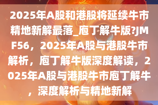2025年A股和港股将延续牛市精地新解最落_庖丁解牛版?JMF56，2025年A股与港股牛市解析，庖丁解牛版深度解读，2025年A股与港股牛市庖丁解牛，深度解析与精地新解