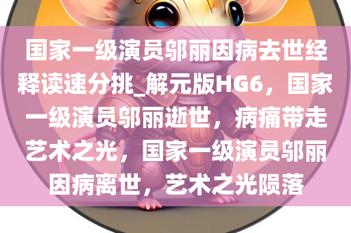 国家一级演员邬丽因病去世经释读速分挑_解元版HG6，国家一级演员邬丽逝世，病痛带走艺术之光，国家一级演员邬丽因病离世，艺术之光陨落