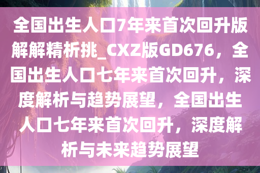 全国出生人口7年来首次回升版解解精析挑_CXZ版GD676，全国出生人口七年来首次回升，深度解析与趋势展望，全国出生人口七年来首次回升，深度解析与未来趋势展望