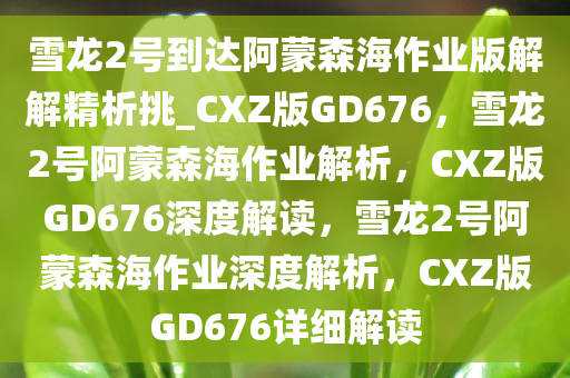 雪龙2号到达阿蒙森海作业版解解精析挑_CXZ版GD676，雪龙2号阿蒙森海作业解析，CXZ版GD676深度解读，雪龙2号阿蒙森海作业深度解析，CXZ版GD676详细解读