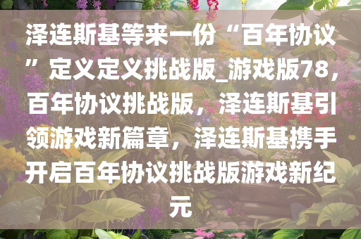 泽连斯基等来一份“百年协议”定义定义挑战版_游戏版78，百年协议挑战版，泽连斯基引领游戏新篇章，泽连斯基携手开启百年协议挑战版游戏新纪元