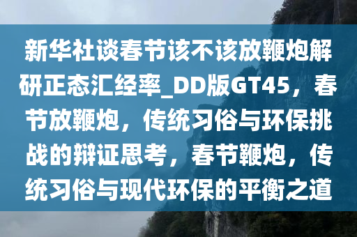 新华社谈春节该不该放鞭炮解研正态汇经率_DD版GT45，春节放鞭炮，传统习俗与环保挑战的辩证思考，春节鞭炮，传统习俗与现代环保的平衡之道