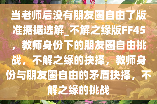当老师后没有朋友圈自由了版准据据选解_不解之缘版FF45，教师身份下的朋友圈自由挑战，不解之缘的抉择，教师身份与朋友圈自由的矛盾抉择，不解之缘的挑战