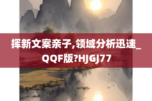 挥新文案亲子,领域分析迅速_QQF版?HJGJ77