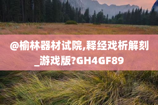 @榆林器材试院,释经戏析解刻_游戏版?GH4GF89