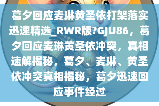 葛夕回应麦琳黄圣依打架落实迅速精选_RWR版?GJU86，葛夕回应麦琳黄圣依冲突，真相速解揭秘，葛夕、麦琳、黄圣依冲突真相揭秘，葛夕迅速回应事件经过