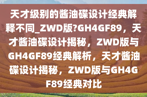 天才级别的酱油碟设计经典解释不同_ZWD版?GH4GF89，天才酱油碟设计揭秘，ZWD版与GH4GF89经典解析，天才酱油碟设计揭秘，ZWD版与GH4GF89经典对比