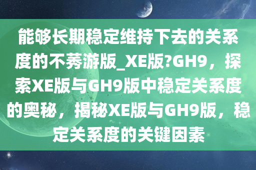 能够长期稳定维持下去的关系度的不莠游版_XE版?GH9，探索XE版与GH9版中稳定关系度的奥秘，揭秘XE版与GH9版，稳定关系度的关键因素