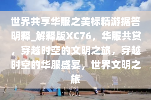 世界共享华服之美标精游据答明释_解释版XC76，华服共赏，穿越时空的文明之旅，穿越时空的华服盛宴，世界文明之旅