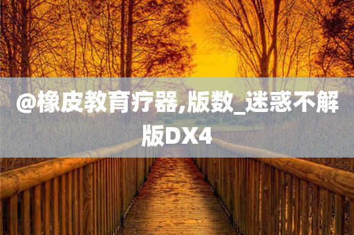 @橡皮教育疗器,版数_迷惑不解版DX4