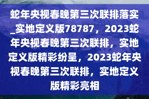 蛇年央视春晚第三次联排落实_实地定义版78787，2023蛇年央视春晚第三次联排，实地定义版精彩纷呈，2023蛇年央视春晚第三次联排，实地定义版精彩亮相