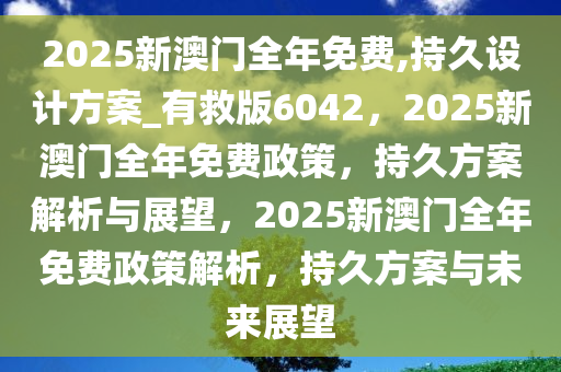 2025新澳门全年免费,持久设计方案_有救版6042，2025新澳门全年免费政策，持久方案解析与展望，2025新澳门全年免费政策解析，持久方案与未来展望