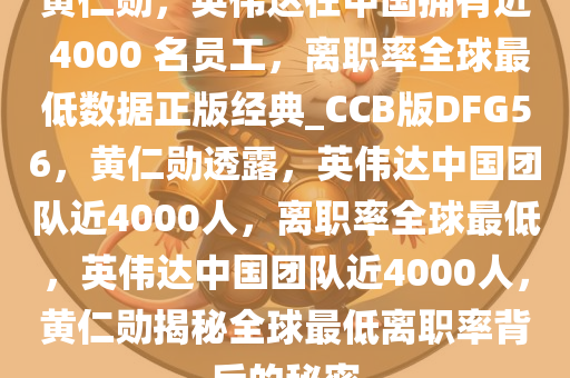 黄仁勋，英伟达在中国拥有近 4000 名员工，离职率全球最低数据正版经典_CCB版DFG56，黄仁勋透露，英伟达中国团队近4000人，离职率全球最低，英伟达中国团队近4000人，黄仁勋揭秘全球最低离职率背后的秘密