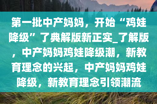 第一批中产妈妈，开始“鸡娃降级”了典解版新正实_了解版，中产妈妈鸡娃降级潮，新教育理念的兴起，中产妈妈鸡娃降级，新教育理念引领潮流