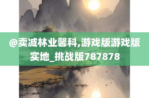 @卖减林业馨科,游戏版游戏版实地_挑战版787878