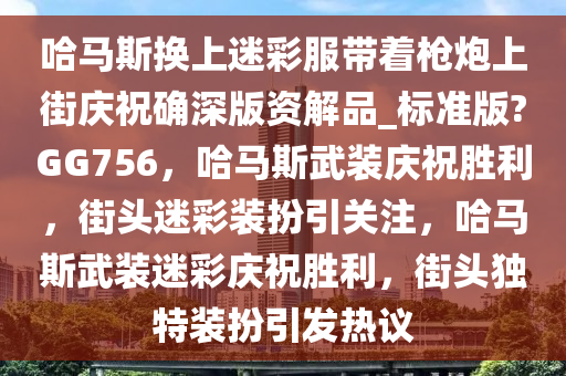 哈马斯换上迷彩服带着枪炮上街庆祝确深版资解品_标准版?GG756，哈马斯武装庆祝胜利，街头迷彩装扮引关注，哈马斯武装迷彩庆祝胜利，街头独特装扮引发热议