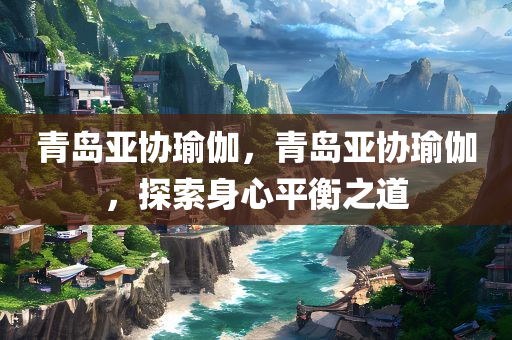 青岛亚协瑜伽，青岛亚协瑜伽，探索身心平衡之道