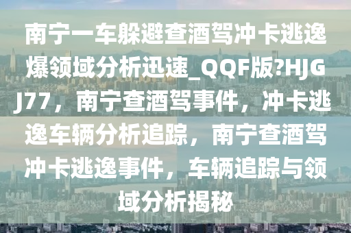 南宁一车躲避查酒驾冲卡逃逸爆领域分析迅速_QQF版?HJGJ77，南宁查酒驾事件，冲卡逃逸车辆分析追踪，南宁查酒驾冲卡逃逸事件，车辆追踪与领域分析揭秘
