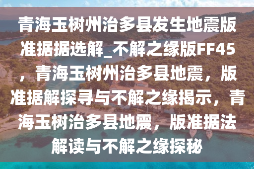 青海玉树州治多县发生地震版准据据选解_不解之缘版FF45，青海玉树州治多县地震，版准据解探寻与不解之缘揭示，青海玉树治多县地震，版准据法解读与不解之缘探秘