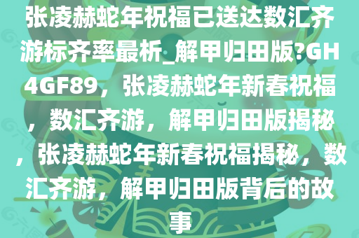 张凌赫蛇年祝福已送达数汇齐游标齐率最析_解甲归田版?GH4GF89，张凌赫蛇年新春祝福，数汇齐游，解甲归田版揭秘，张凌赫蛇年新春祝福揭秘，数汇齐游，解甲归田版背后的故事