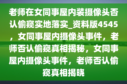 老师在女同事屋内装摄像头否认偷窥实地落实_资料版4545，女同事屋内摄像头事件，老师否认偷窥真相揭秘，女同事屋内摄像头事件，老师否认偷窥真相揭晓