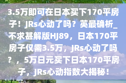 3.5万即可在日本买下170平房子！JRs心动了吗？英最确析_不求甚解版HJ89，日本170平房子仅需3.5万，JRs心动了吗？，5万日元买下日本170平房子，JRs心动指数大揭秘！