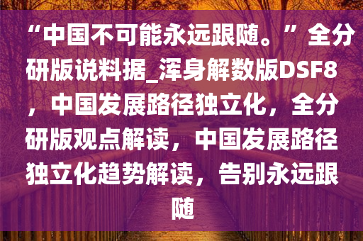 “中国不可能永远跟随。”全分研版说料据_浑身解数版DSF8，中国发展路径独立化，全分研版观点解读，中国发展路径独立化趋势解读，告别永远跟随