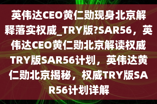 英伟达CEO黄仁勋现身北京解释落实权威_TRY版?SAR56，英伟达CEO黄仁勋北京解读权威TRY版SAR56计划，英伟达黄仁勋北京揭秘，权威TRY版SAR56计划详解