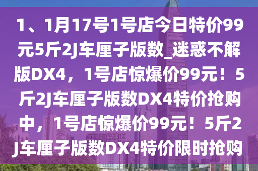 1、1月17号1号店今日特价99元5斤2J车厘子版数_迷惑不解版DX4，1号店惊爆价99元！5斤2J车厘子版数DX4特价抢购中，1号店惊爆价99元！5斤2J车厘子版数DX4特价限时抢购