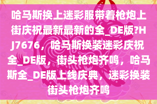 哈马斯换上迷彩服带着枪炮上街庆祝最新最新的全_DE版?HJ7676，哈马斯换装迷彩庆祝全_DE版，街头枪炮齐鸣，哈马斯全_DE版上线庆典，迷彩换装街头枪炮齐鸣