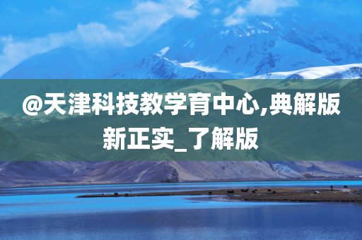 @天津科技教学育中心,典解版新正实_了解版